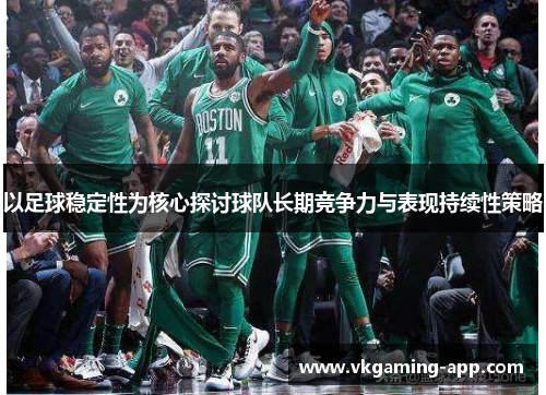 以足球稳定性为核心探讨球队长期竞争力与表现持续性策略